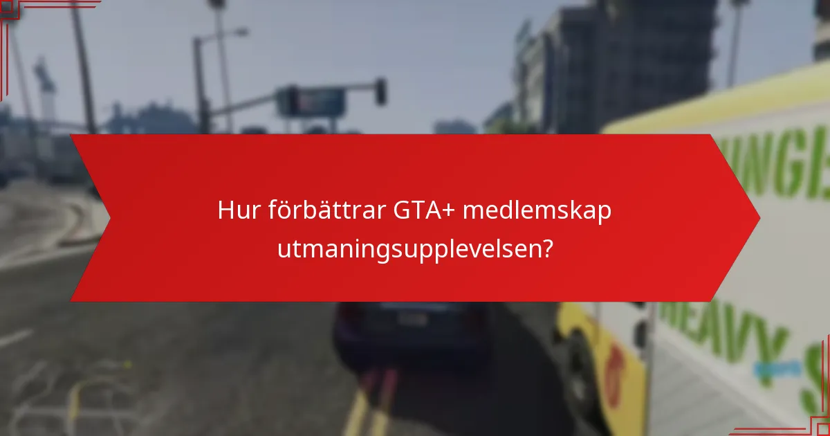 Hur förbättrar GTA+ medlemskap utmaningsupplevelsen?