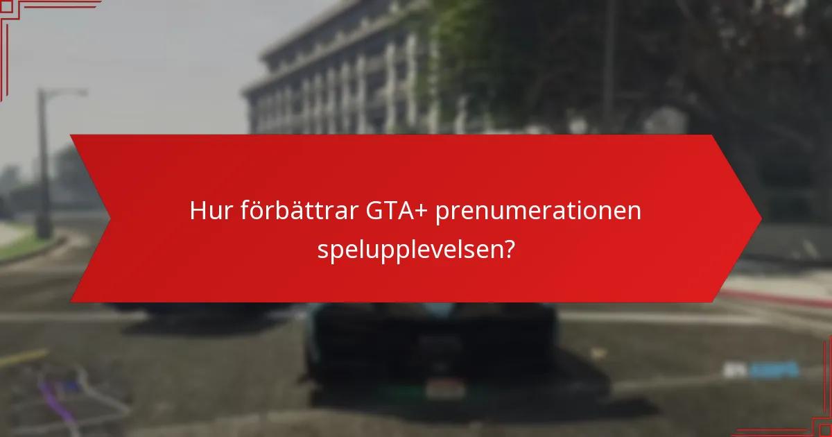 Hur förbättrar GTA+ prenumerationen spelupplevelsen?