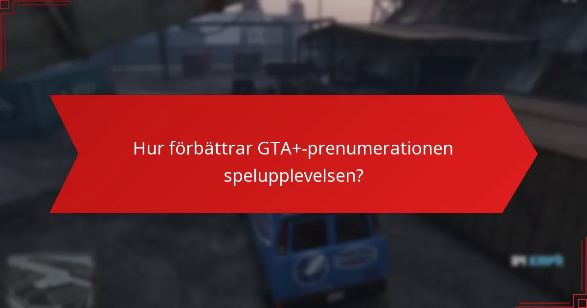 Hur förbättrar GTA+-prenumerationen spelupplevelsen?