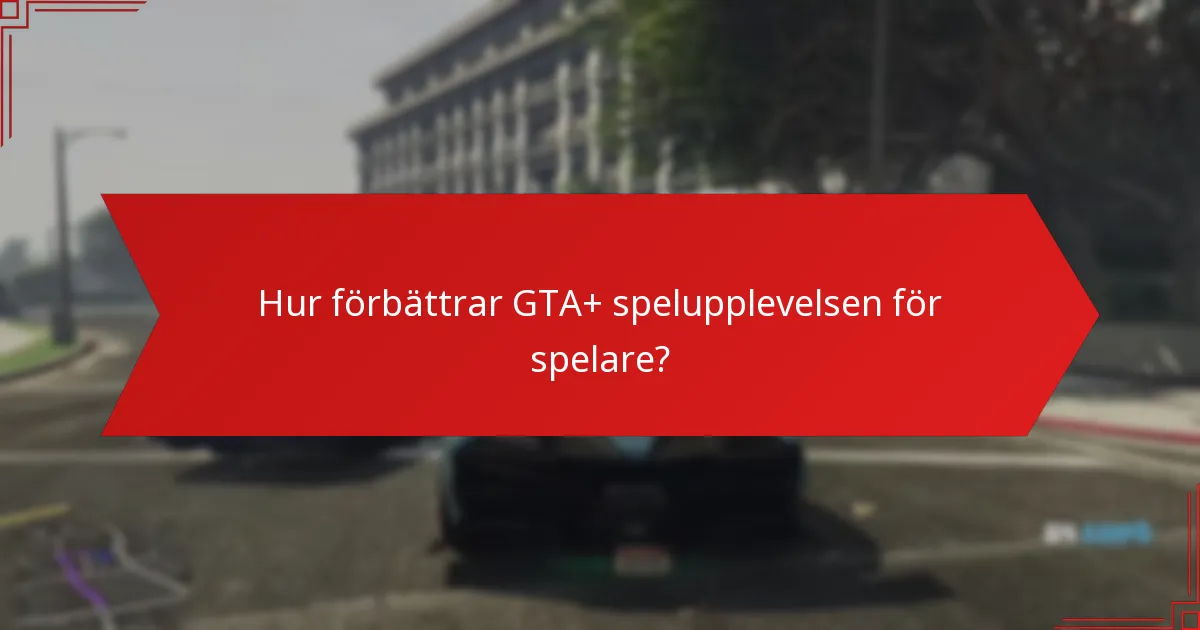 Hur förbättrar GTA+ spelupplevelsen för spelare?