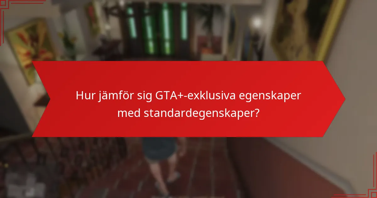 Hur jämför sig GTA+-exklusiva egenskaper med standardegenskaper?