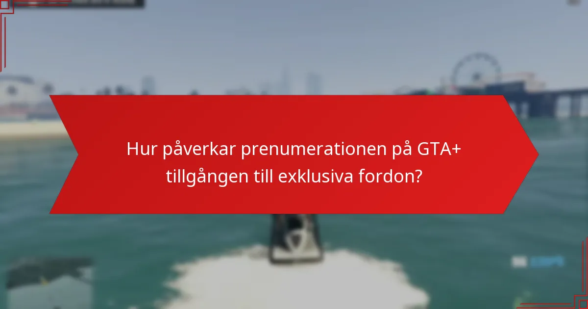 Hur påverkar prenumerationen på GTA+ tillgången till exklusiva fordon?
