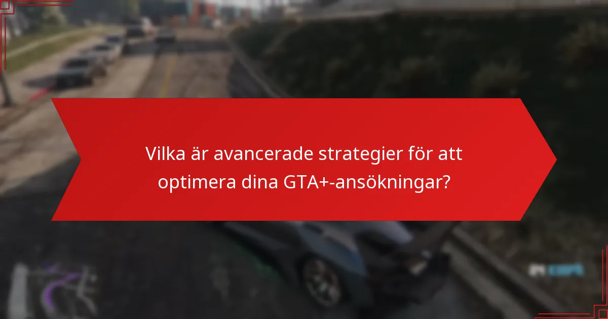 Vilka är avancerade strategier för att optimera dina GTA+-ansökningar?