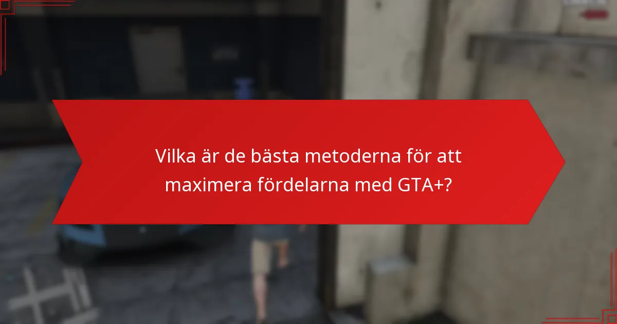 Vilka är de bästa metoderna för att maximera fördelarna med GTA+?
