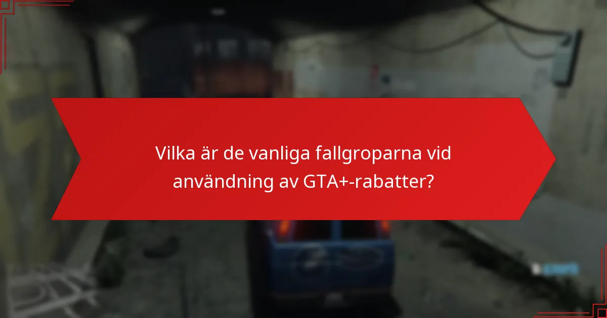 Vilka är de vanliga fallgroparna vid användning av GTA+-rabatter?
