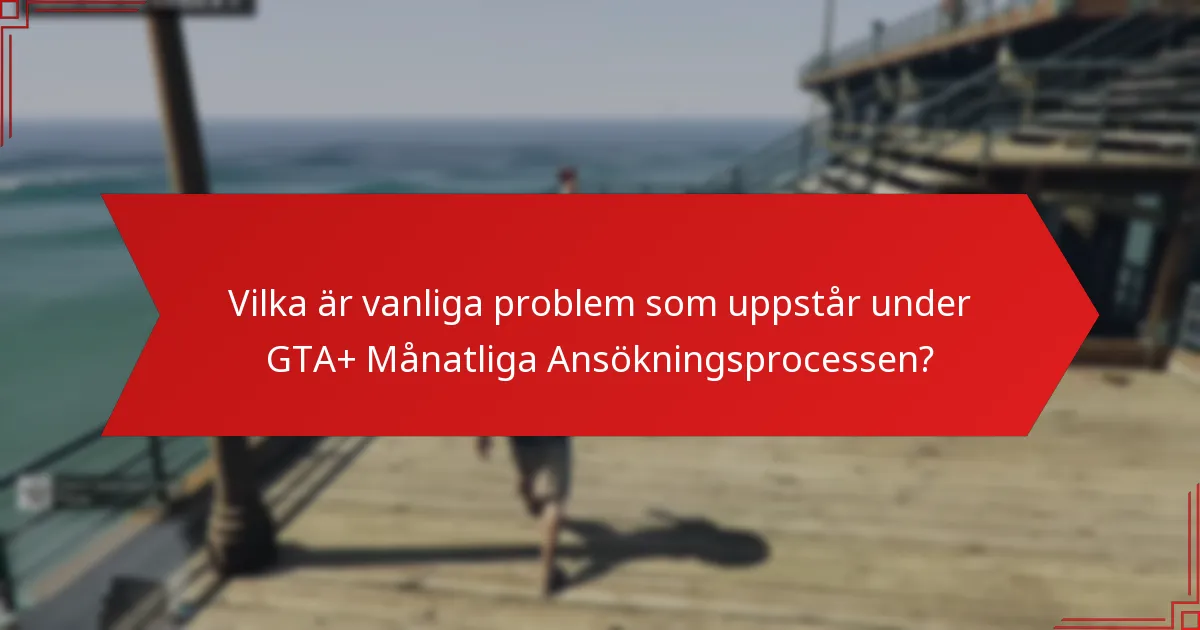 Vilka är vanliga problem som uppstår under GTA+ Månatliga Ansökningsprocessen?